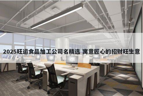 2025旺运食品加工公司名精选 寓意匠心的招财旺生意