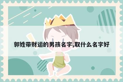 郭姓带财运的男孩名字,取什么名...