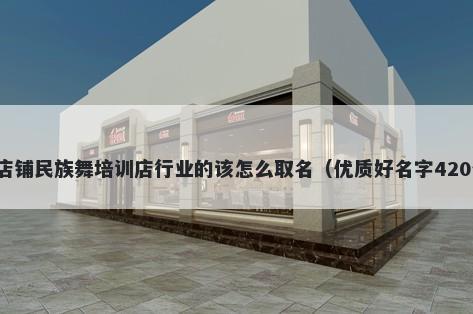 新店铺民族舞培训店行业的该怎么取名（优质好名字420个）