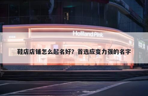 鞋店店铺怎么起名好？首选应变...