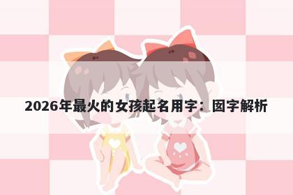 2026年最火的女孩起名用字：囡...