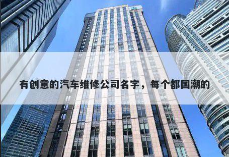 有创意的汽车维修公司名字，每个都国潮的