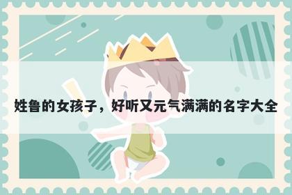 姓鲁的女孩子，好听又元气满满...