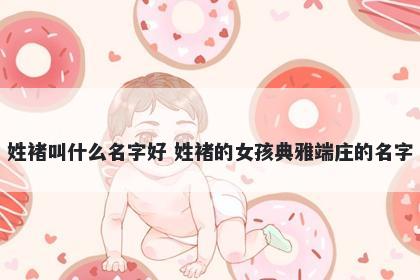 姓褚叫什么名字好 姓褚的女孩典...