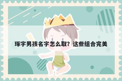 琢字男孩名字怎么取？这些组合...