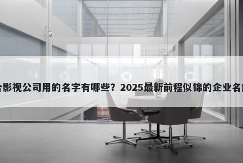 适合影视公司用的名字有哪些？2025最新前程似锦的企业名解析