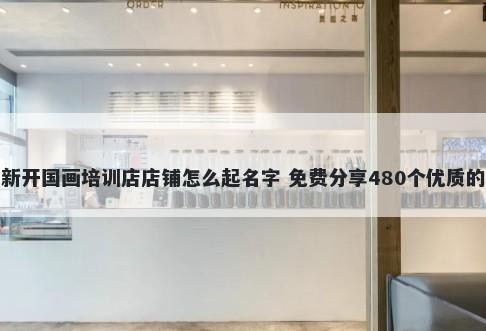 新开国画培训店店铺怎么起名字 免费分享480个优质的