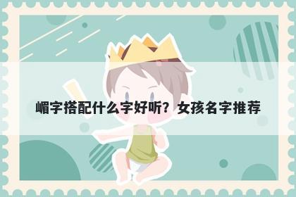 嵋字搭配什么字好听？女孩名字...