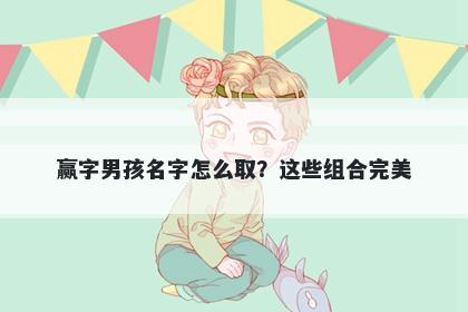 赢字男孩名字怎么取？这些组合...