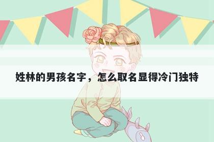 姓林的男孩名字，怎么取名显得...