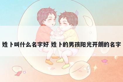 姓卜叫什么名字好 姓卜的男孩阳...
