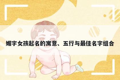 媚字女孩起名的寓意、五行与最...