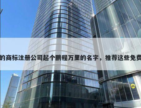 给自己的商标注册公司起个鹏程万里的名字，推荐这些免费的使用