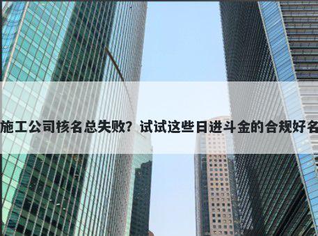 施工公司核名总失败？试试这些...