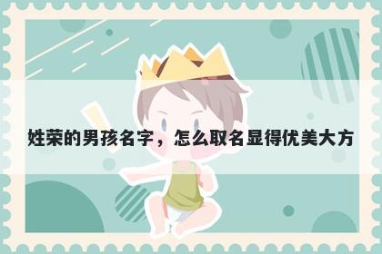 姓荣的男孩名字，怎么取名显得...