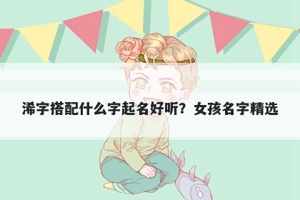 浠字搭配什么字起名好听？女孩...