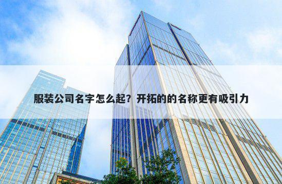 服装公司名字怎么起？开拓的的名称更有吸引力