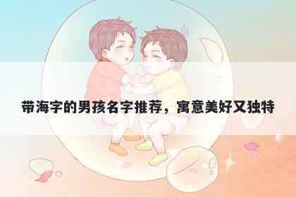 带海字的男孩名字推荐，寓意美...
