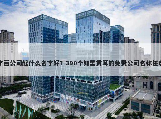 字画公司起什么名字好？390个如雷贯耳的免费公司名称任选