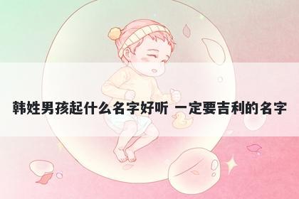 韩姓男孩起什么名字好听 一定要...