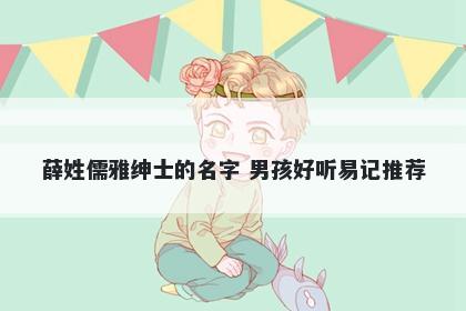 薛姓儒雅绅士的名字 男孩好听易...