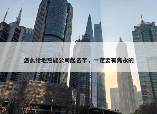 怎么给地热能公司起名字，一定要有隽永的