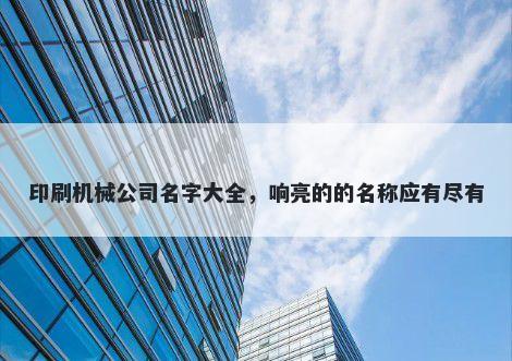 印刷机械公司名字大全，响亮的的名称应有尽有