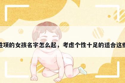 姓项的女孩名字怎么起，考虑个...