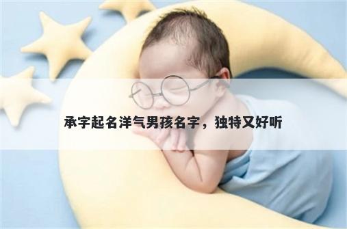 承字起名洋气男孩名字，独特又...