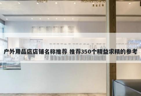 户外用品店店铺名称推荐 推荐3...