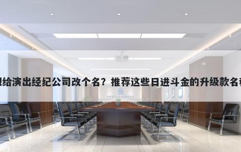 想给演出经纪公司改个名？推荐这些日进斗金的升级款名称