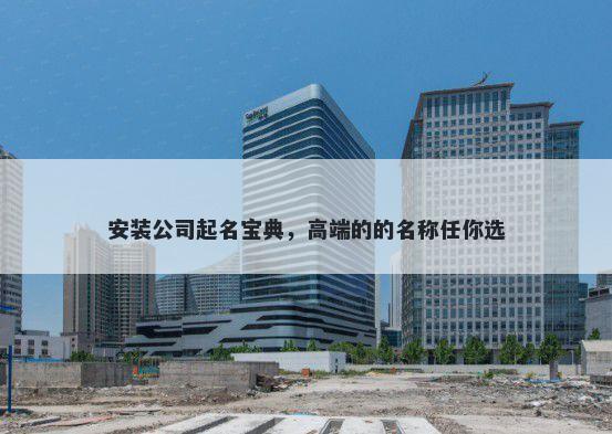 安装公司起名宝典，高端的的名称任你选