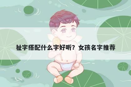 祉字搭配什么字好听？女孩名字...