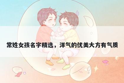 常姓女孩名字精选，洋气的优美...
