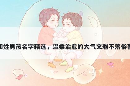 和姓男孩名字精选，温柔治愈的...