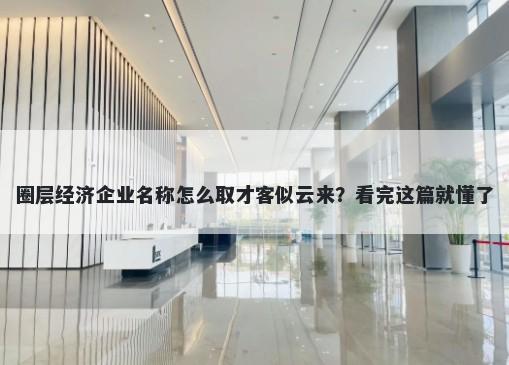 圈层经济企业名称怎么取才客似云来？看完这篇就懂了