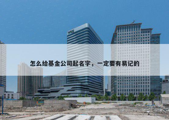 怎么给基金公司起名字，一定要有易记的