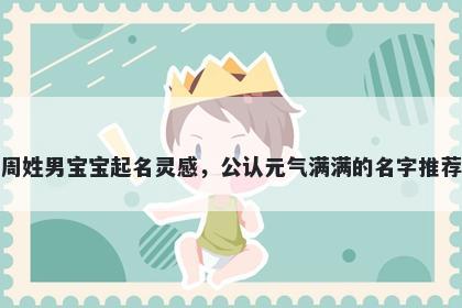 周姓男宝宝起名灵感，公认元气...