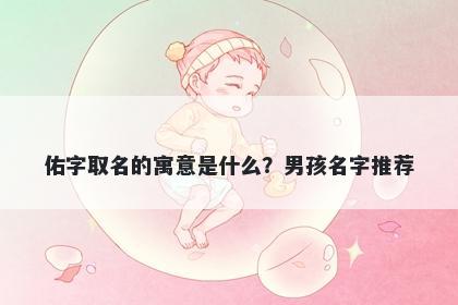 佑字取名的寓意是什么？男孩名...