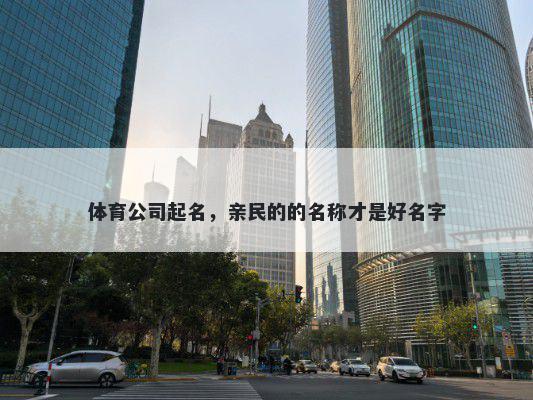 体育公司起名，亲民的的名称才...