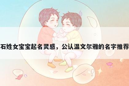 石姓女宝宝起名灵感，公认温文...