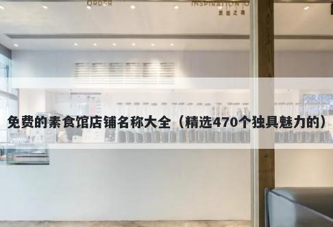 免费的素食馆店铺名称大全（精选470个独具魅力的）