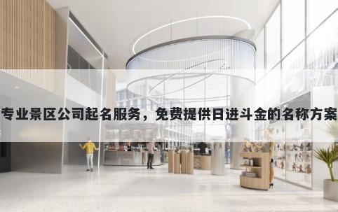 专业景区公司起名服务，免费提供日进斗金的名称方案