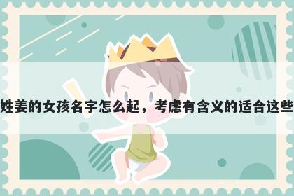 姓姜的女孩名字怎么起，考虑有含义的适合这些