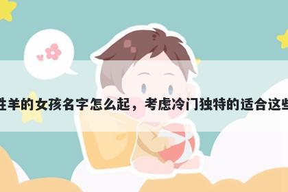 姓羊的女孩名字怎么起，考虑冷...