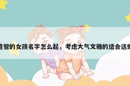 姓管的女孩名字怎么起，考虑大气文雅的适合这些