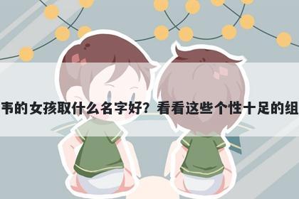 姓韦的女孩取什么名字好？看看这些个性十足的组合