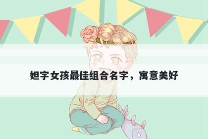 妲字女孩最佳组合名字，寓意美...
