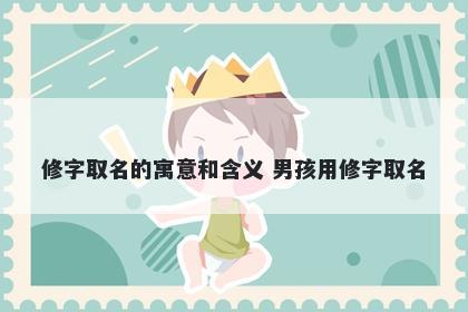 修字取名的寓意和含义 男孩用修...