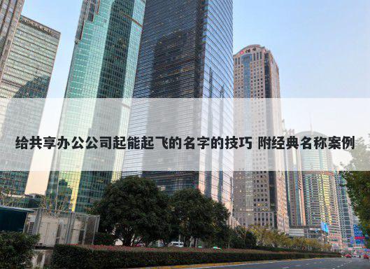 给共享办公公司起能起飞的名字的技巧 附经典名称案例